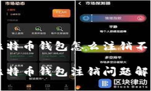 比特币钱包怎么注销不了

比特币钱包注销问题解析